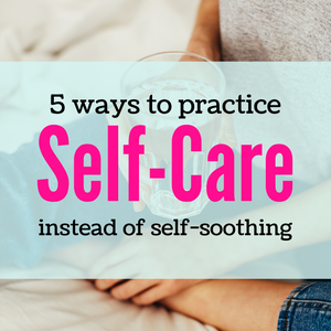 5 Ways to Practice Self-Care, NOT Self-Soothing